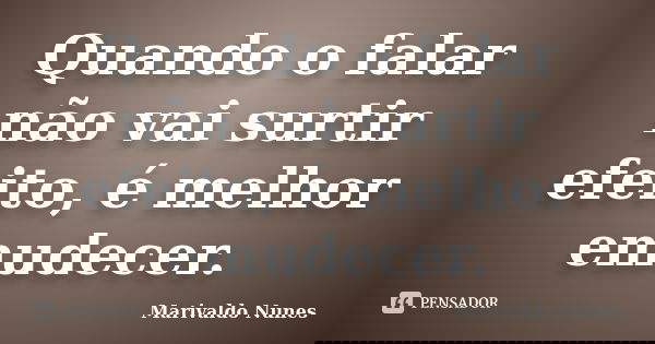 Quando o falar não vai surtir efeito, é melhor emudecer.... Frase de Marivaldo Nunes.