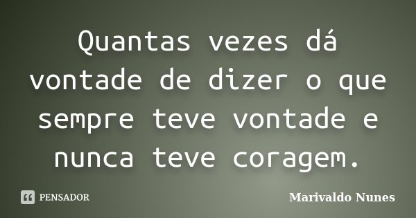 Quantas vezes dá vontade de dizer o que sempre teve vontade e nunca teve coragem.... Frase de Marivaldo Nunes.