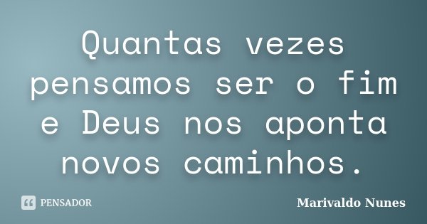 Quantas vezes pensamos ser o fim e Deus nos aponta novos caminhos.... Frase de Marivaldo Nunes.