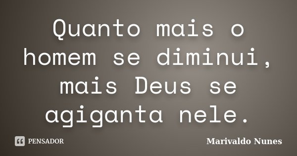 Quanto mais o homem se diminui, mais Deus se agiganta nele.... Frase de Marivaldo Nunes.