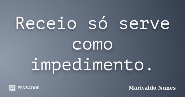 Receio só serve como impedimento.... Frase de Marivaldo Nunes.