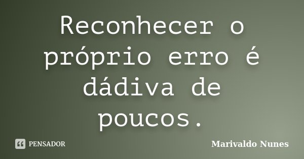 Reconhecer o próprio erro é dádiva de poucos.... Frase de Marivaldo Nunes.
