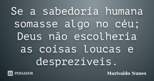 Se a sabedoria humana somasse algo no céu; Deus não escolheria as coisas loucas e desprezíveis.... Frase de Marivaldo Nunes.
