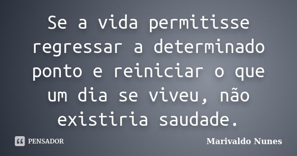 Se a vida permitisse regressar a determinado ponto e reiniciar o que um dia se viveu, não existiria saudade.... Frase de Marivaldo Nunes.