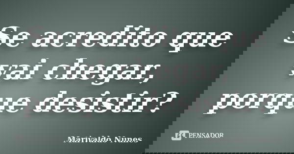 Se acredito que vai chegar, porque desistir?... Frase de Marivaldo Nunes.