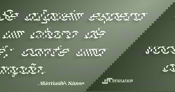 Se alguém espera um choro de você; cante uma canção.... Frase de Marivaldo Nunes.