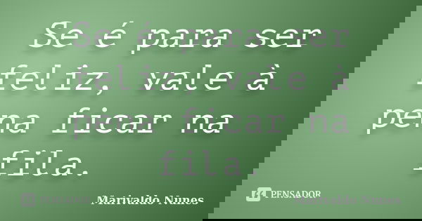 Se é para ser feliz, vale à pena ficar na fila.... Frase de Marivaldo Nunes.