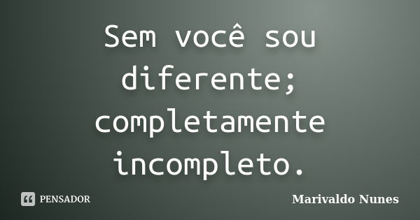 Sem você sou diferente; completamente incompleto.... Frase de Marivaldo Nunes.