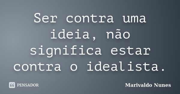 Ser contra uma ideia, não significa estar contra o idealista.... Frase de Marivaldo Nunes.
