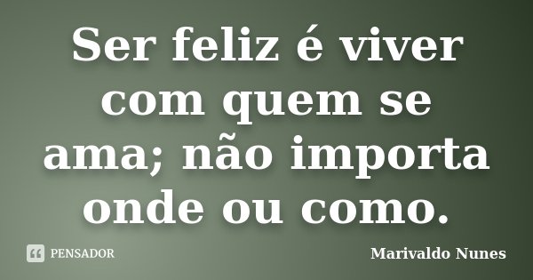 Ser feliz é viver com quem se ama; não importa onde ou como.... Frase de Marivaldo Nunes.