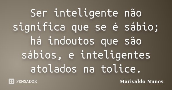 Ser inteligente não significa que se é sábio; há indoutos que são sábios, e inteligentes atolados na tolice.... Frase de Marivaldo Nunes.