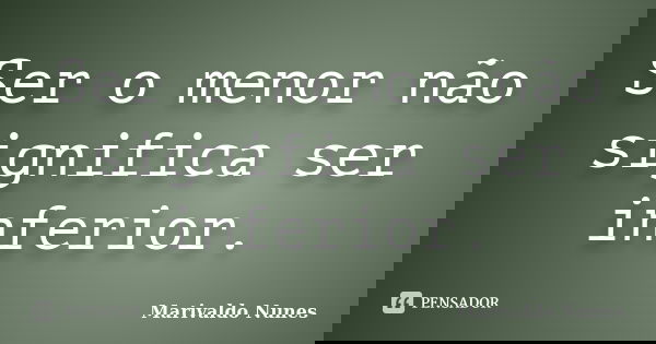 Ser o menor não significa ser inferior.... Frase de Marivaldo Nunes.