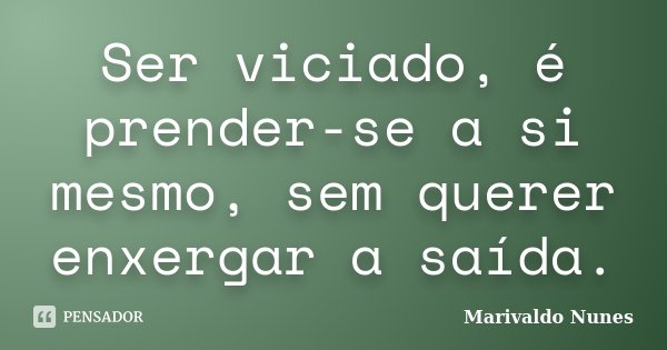 Ser viciado, é prender-se a si mesmo, sem querer enxergar a saída.... Frase de Marivaldo Nunes.