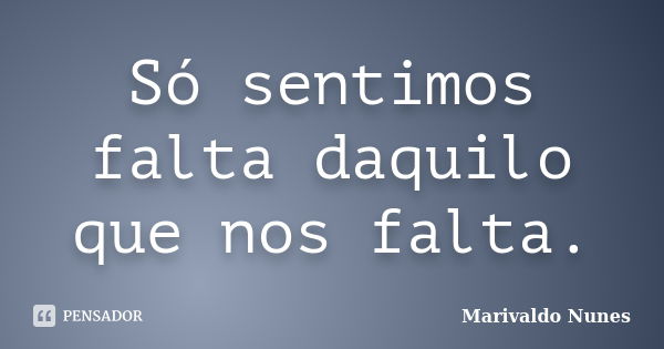 Só sentimos falta daquilo que nos falta.... Frase de Marivaldo Nunes.