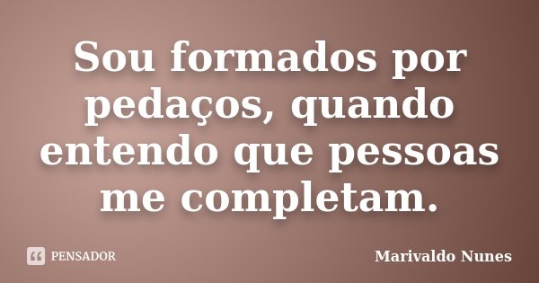 Sou formados por pedaços, quando entendo que pessoas me completam.... Frase de Marivaldo Nunes.