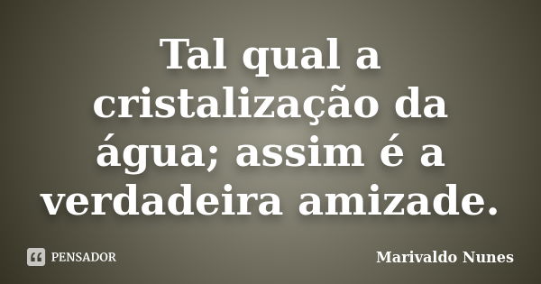 Tal qual a cristalização da água; assim é a verdadeira amizade.... Frase de Marivaldo Nunes.