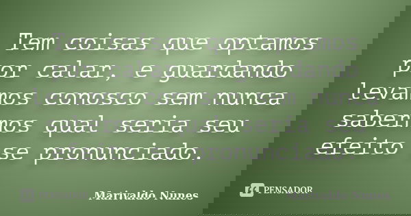 Tem coisas que optamos por calar, e guardando levamos conosco sem nunca sabermos qual seria seu efeito se pronunciado.... Frase de Marivaldo Nunes.