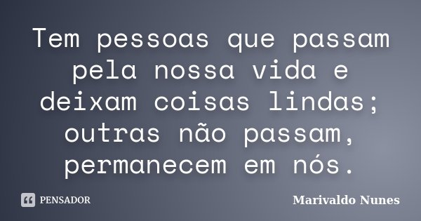 Tem pessoas que passam pela nossa vida e deixam coisas lindas; outras não passam, permanecem em nós.... Frase de Marivaldo Nunes.