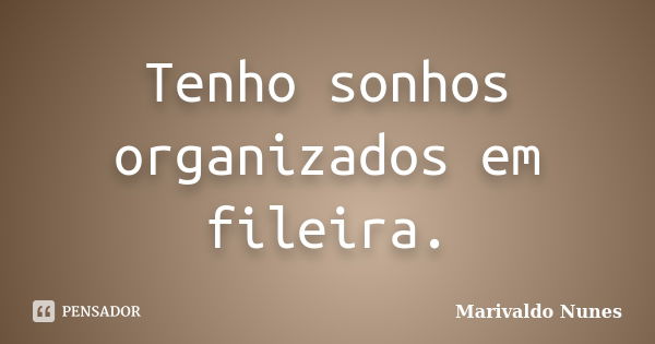 Tenho sonhos organizados em fileira.... Frase de Marivaldo Nunes.