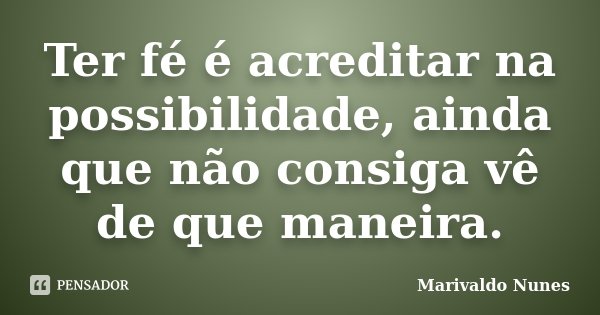 Ter fé é acreditar na possibilidade, ainda que não consiga vê de que maneira.... Frase de Marivaldo Nunes.