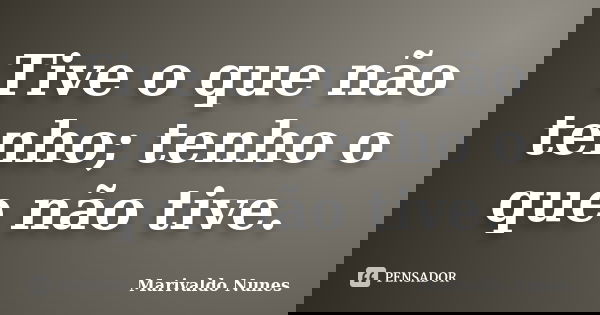 Tive o que não tenho; tenho o que não tive.... Frase de Marivaldo Nunes.