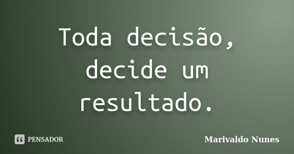 Toda decisão, decide um resultado.... Frase de Marivaldo Nunes.