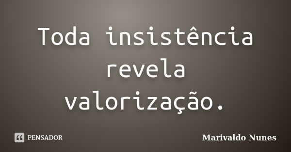 Toda insistência revela valorização.... Frase de Marivaldo Nunes.