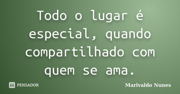 Todo o lugar é especial, quando compartilhado com quem se ama.... Frase de Marivaldo Nunes.