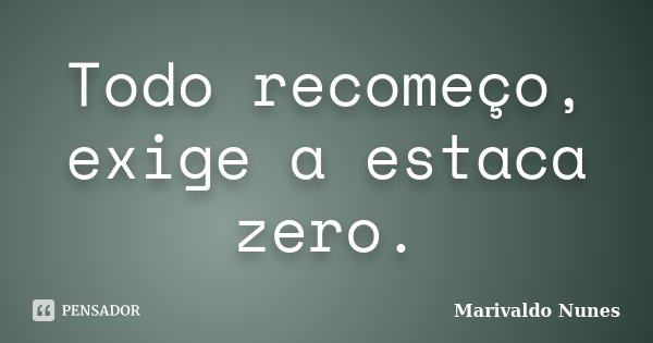 Todo recomeço, exige a estaca zero.... Frase de Marivaldo Nunes.