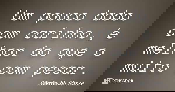 Um pouco dado com carinho, é melhor do que o muito com pesar.... Frase de Marivaldo Nunes.