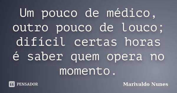 Um pouco de médico, outro pouco de louco; difícil certas horas é saber quem opera no momento.... Frase de Marivaldo Nunes.