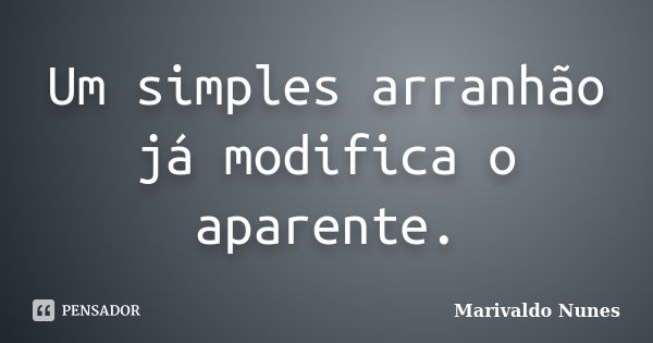 Um simples arranhão já modifica o aparente.... Frase de Marivaldo Nunes.