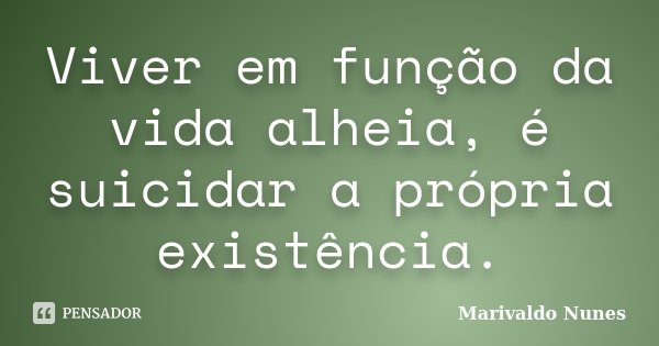 Viver em função da vida alheia, é suicidar a própria existência.... Frase de Marivaldo Nunes.