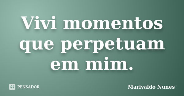 Vivi momentos que perpetuam em mim.... Frase de Marivaldo Nunes.