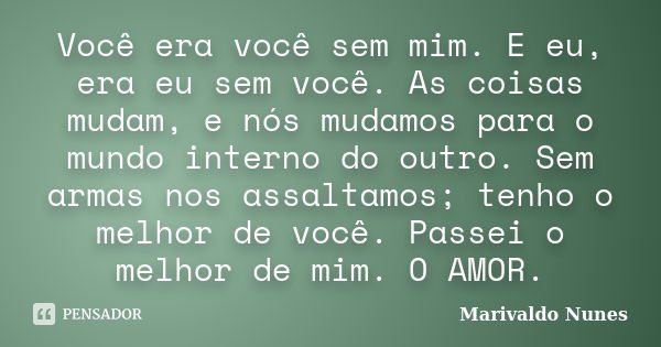 Você era você sem mim. E eu, era eu sem você. As coisas mudam, e nós mudamos para o mundo interno do outro. Sem armas nos assaltamos; tenho o melhor de você. Pa... Frase de Marivaldo Nunes.