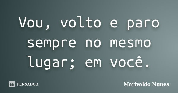 Vou, volto e paro sempre no mesmo lugar; em você.... Frase de Marivaldo Nunes.