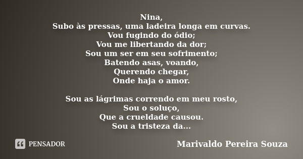 Nina, Subo às pressas, uma ladeira longa em curvas. Vou fugindo do ódio; Vou me libertando da dor; Sou um ser em seu sofrimento; Batendo asas, voando, Querendo ... Frase de Marivaldo Pereira Souza.