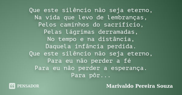 Que este silêncio não seja eterno, Na vida que levo de lembranças, Pelos caminhos do sacrifício, Pelas lágrimas derramadas, No tempo e na distância, Daquela inf... Frase de Marivaldo Pereira Souza.