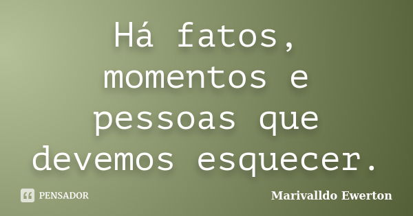 Há fatos, momentos e pessoas que devemos esquecer.... Frase de Marivalldo Ewerton.