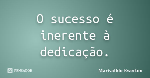 O sucesso é inerente à dedicação.... Frase de Marivalldo Ewerton.