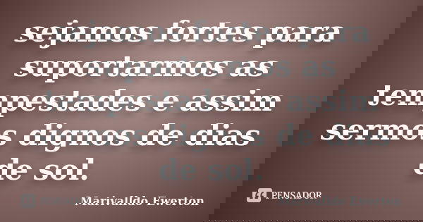 sejamos fortes para suportarmos as tempestades e assim sermos dignos de dias de sol.... Frase de Marivalldo Ewerton.