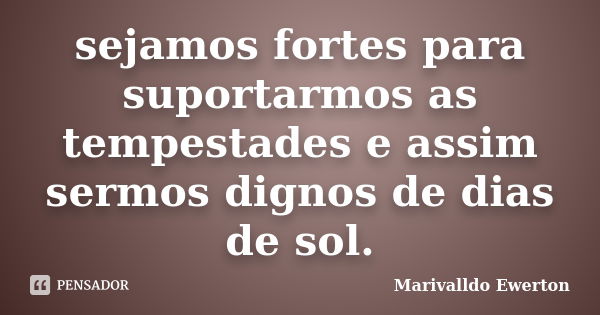 sejamos fortes para suportarmos as tempestades e assim sermos dignos de dias de sol.... Frase de Marivalldo Ewerton.