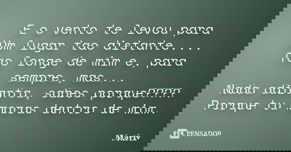 E o vento te levou para Um lugar tao distante.... Tao longe de mim e, para sempre, mas... Nada adianta, sabes porque???? Porque tu moras dentro de mim.... Frase de Marix.