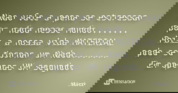 Nao vale a pena se estressar por nada nesse mundo....... Pois a nossa vida MATERIAL pode se tornar um Nada....... Em apenas UM segundo.... Frase de Marix..