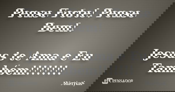 Pense Forte! Pense Bem! Jesus te Ama e Eu Também!!!!!!!... Frase de Mariyah.