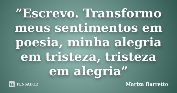 ”Escrevo. Transformo meus sentimentos em poesia, minha alegria em tristeza, tristeza em alegria”... Frase de Mariza Barretto.