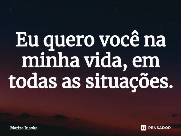 ⁠Eu quero você na minha vida, em todas as situações.... Frase de Mariza Inaoka.