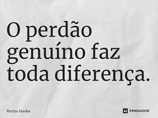 O perdão genuíno faz toda diferença.⁠... Frase de Mariza Inaoka.