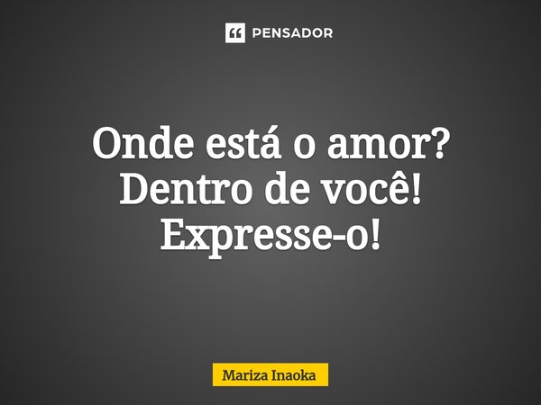 ⁠Onde está o amor? Dentro de você! Expresse-o!... Frase de Mariza Inaoka.