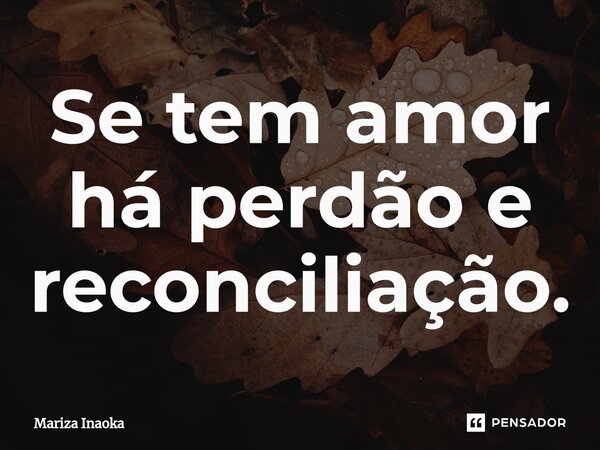 Se tem amor há perdão e reconciliação.⁠... Frase de Mariza Inaoka.